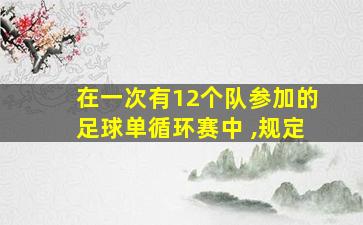 在一次有12个队参加的足球单循环赛中 ,规定